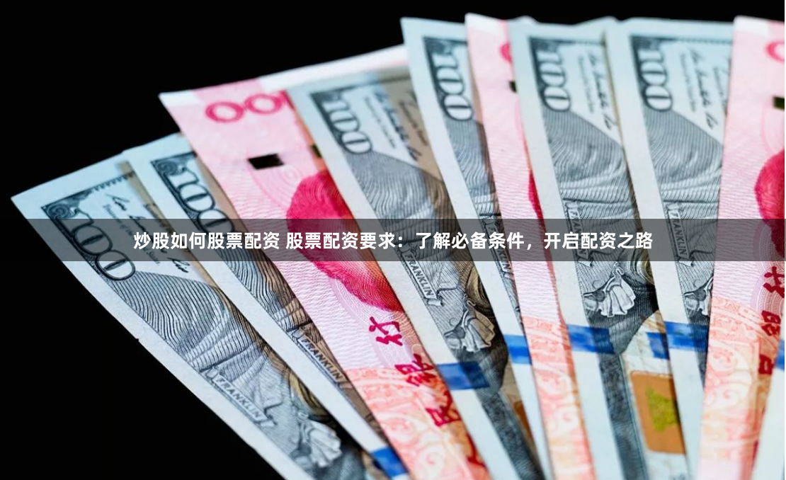 炒股如何股票配资 股票配资要求：了解必备条件，开启配资之路