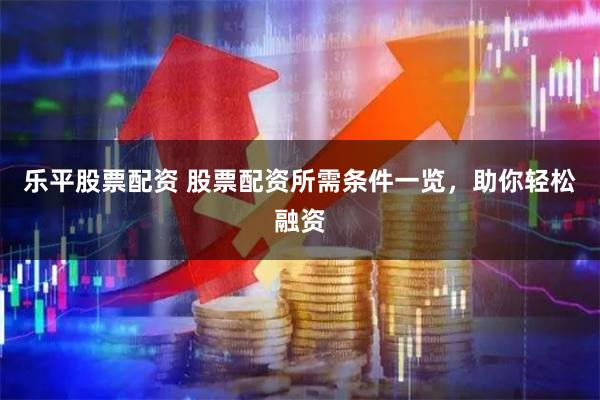 乐平股票配资 股票配资所需条件一览，助你轻松融资