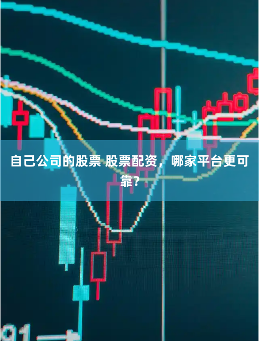 自己公司的股票 股票配资，哪家平台更可靠？