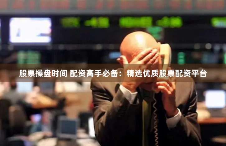 股票操盘时间 配资高手必备：精选优质股票配资平台