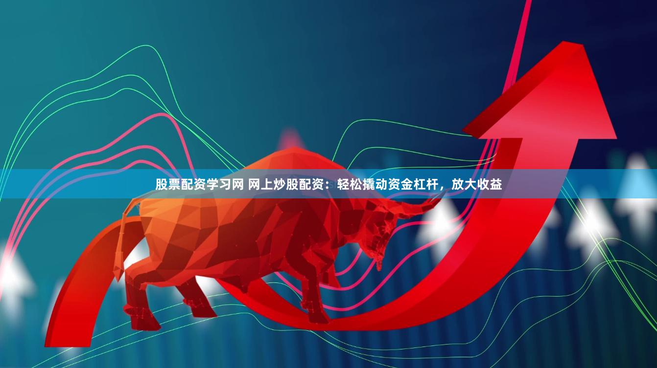 股票配资学习网 网上炒股配资：轻松撬动资金杠杆，放大收益