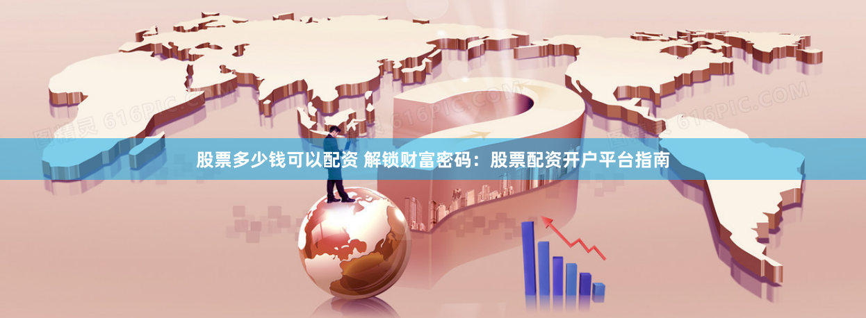 股票多少钱可以配资 解锁财富密码：股票配资开户平台指南