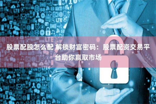 股票配股怎么配 解锁财富密码：股票配资交易平台助你赢取市场