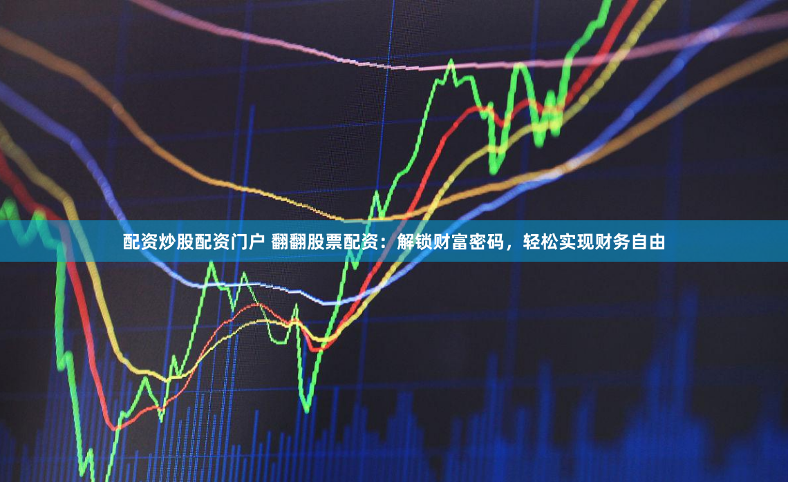 配资炒股配资门户 翻翻股票配资：解锁财富密码，轻松实现财务自由