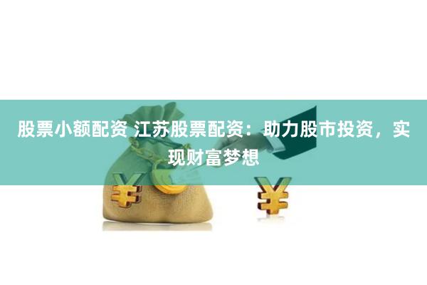 股票小额配资 江苏股票配资：助力股市投资，实现财富梦想