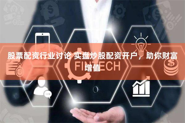 股票配资行业讨论 实盘炒股配资开户，助你财富增值