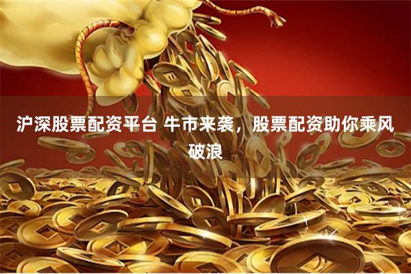 沪深股票配资平台 牛市来袭，股票配资助你乘风破浪