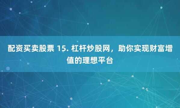 配资买卖股票 15. 杠杆炒股网，助你实现财富增值的理想平台