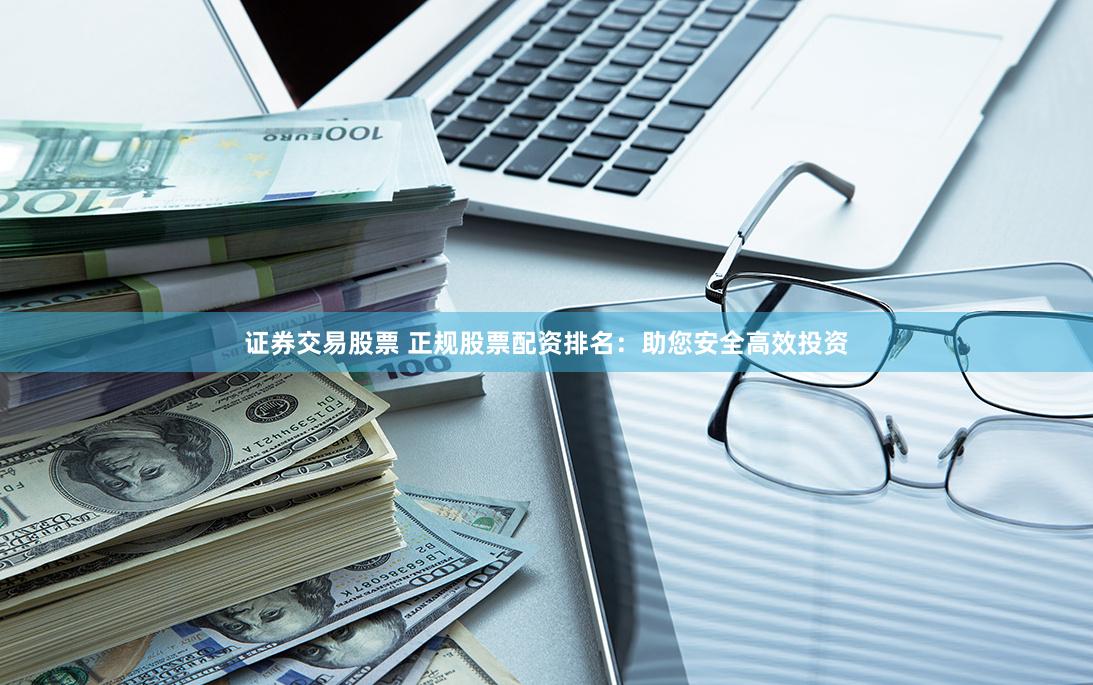 证券交易股票 正规股票配资排名：助您安全高效投资