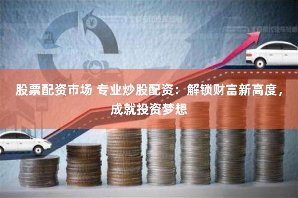 股票配资市场 专业炒股配资：解锁财富新高度，成就投资梦想