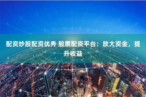 配资炒股配资优秀 股票配资平台：放大资金，提升收益