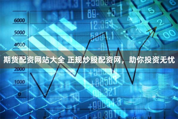 期货配资网站大全 正规炒股配资网，助你投资无忧