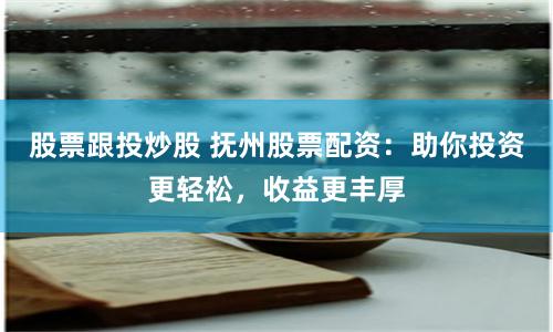 股票跟投炒股 抚州股票配资：助你投资更轻松，收益更丰厚