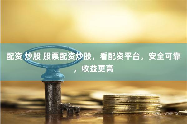 配资 炒股 股票配资炒股，看配资平台，安全可靠，收益更高