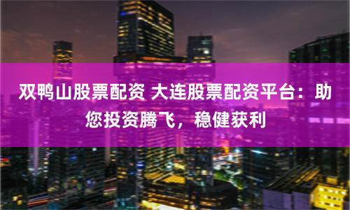 双鸭山股票配资 大连股票配资平台：助您投资腾飞，稳健获利