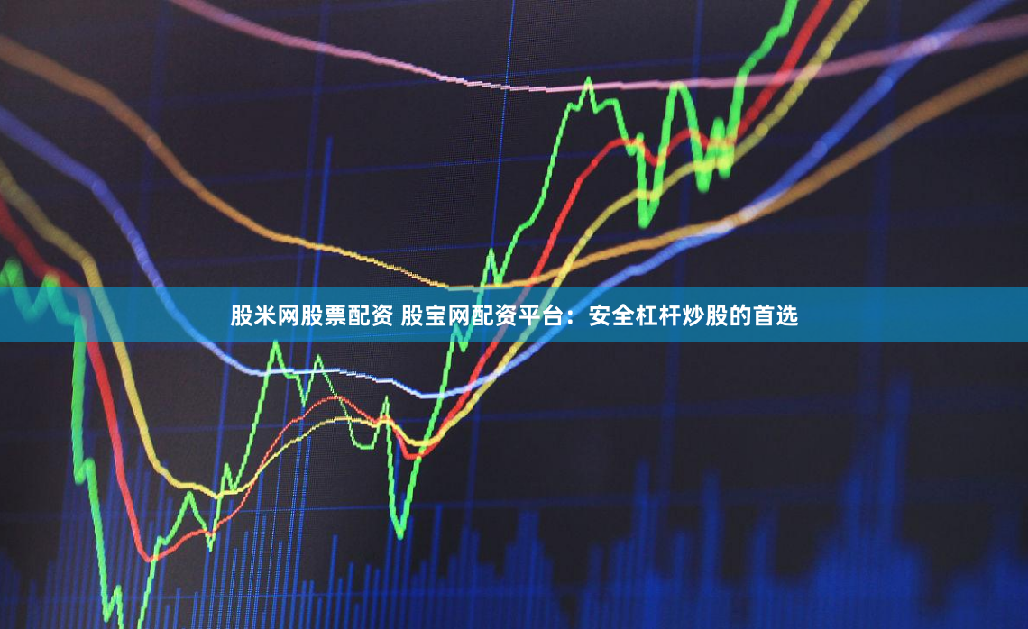 股米网股票配资 股宝网配资平台：安全杠杆炒股的首选