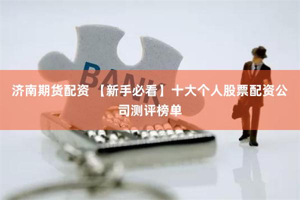 济南期货配资 【新手必看】十大个人股票配资公司测评榜单