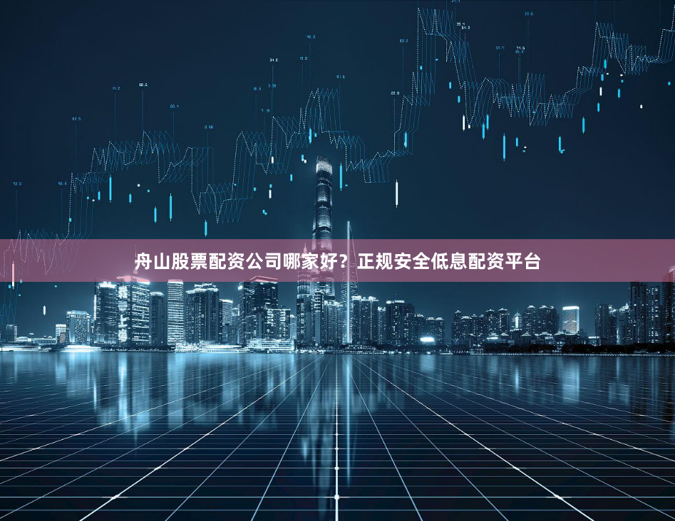 舟山股票配资公司哪家好？正规安全低息配资平台