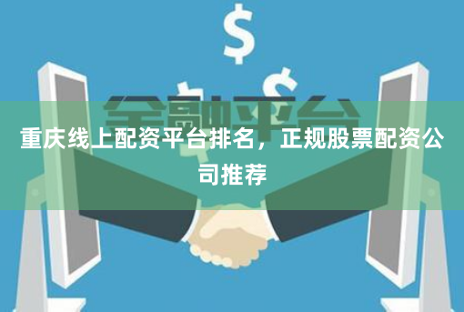 重庆线上配资平台排名，正规股票配资公司推荐